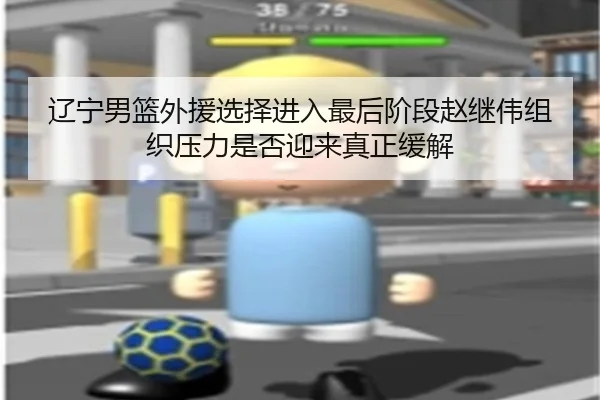 辽宁男篮外援选择进入最后阶段赵继伟组织压力是否迎来真正缓解 - IYXGAME